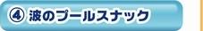 ４：波のプールスナック