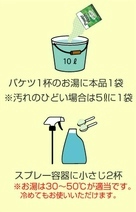 バケツ一杯10リットルのお湯に本品一袋を入れる。※汚れのひどい場合は５リットルに一袋。スプレー容器の場合は小さじ２杯入れる。※お湯は30℃から50℃が適当です。冷めてもお使いいただけます。