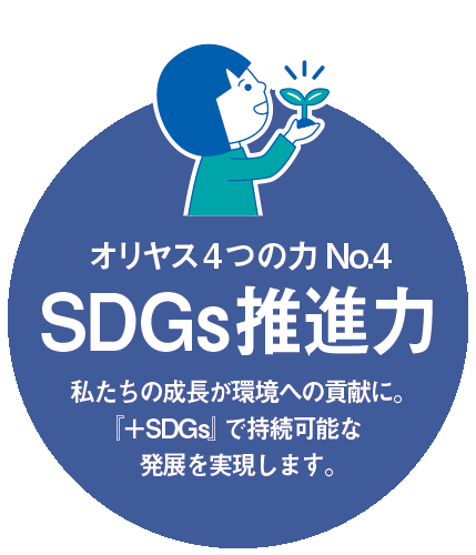 オリヤス4つの力 No.4「SDGs推進力」 私たちの成長が環境への貢献に。『+SDGs』で持続可能な発展を実現します。 