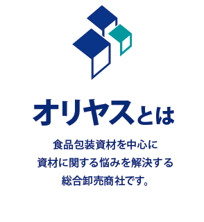 オリヤスとは 食品包装資材を中心に資材に関する悩みを解決する総合卸売商社です。